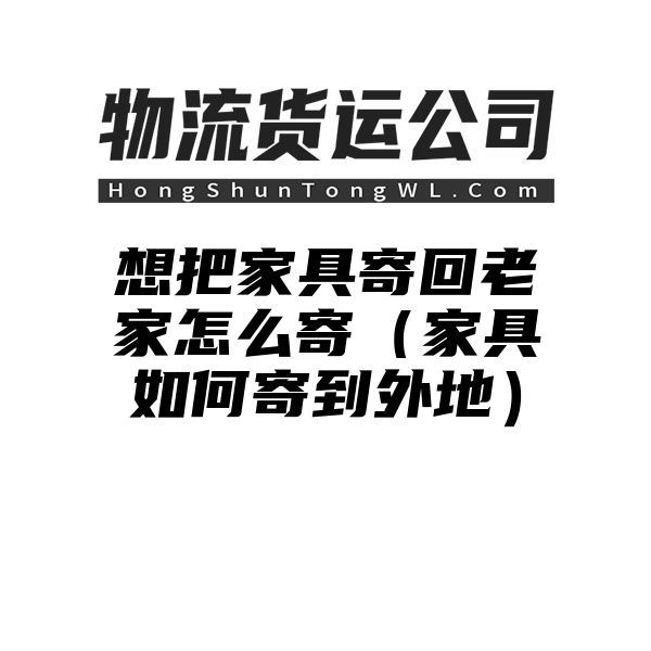 想把家具寄回老家怎么寄（家具如何寄到外地）