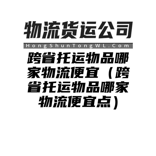 跨省托运物品哪家物流便宜（跨省托运物品哪家物流便宜点）