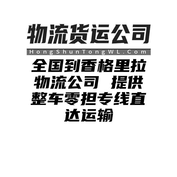 四川到香格里拉物流公司 提供整车零担专线直达运输