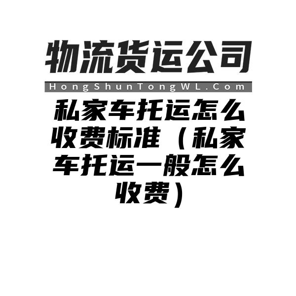 私家车托运怎么收费标准（私家车托运一般怎么收费）