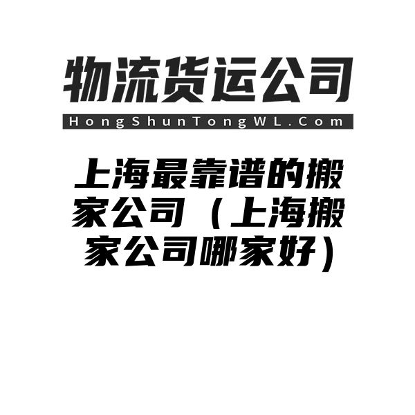 上海最靠谱的搬家公司（上海搬家公司哪家好）