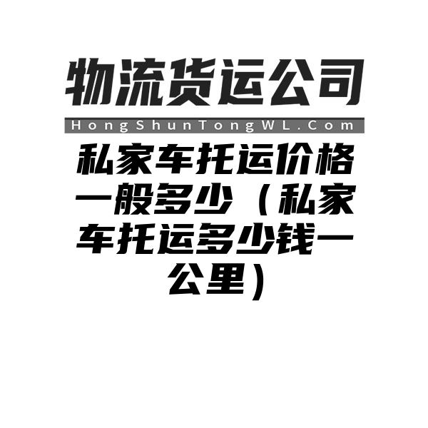 私家车托运价格一般多少（私家车托运多少钱一公里）