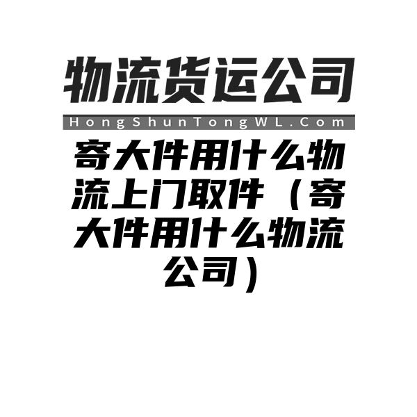 寄大件用什么物流上门取件（寄大件用什么物流公司）