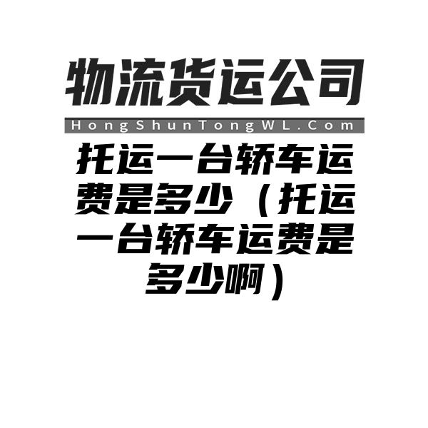 托运一台轿车运费是多少（托运一台轿车运费是多少啊）