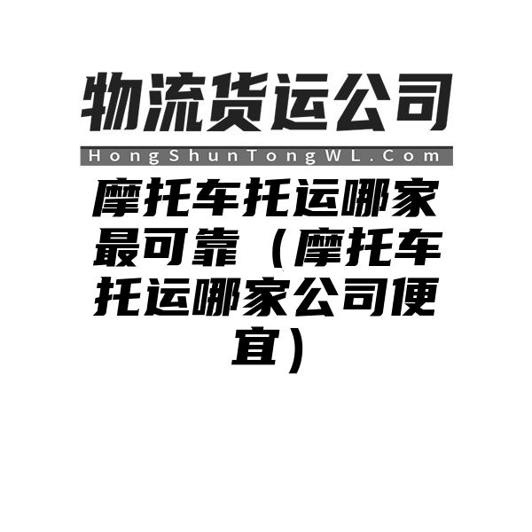 摩托车托运哪家最可靠（摩托车托运哪家公司便宜）