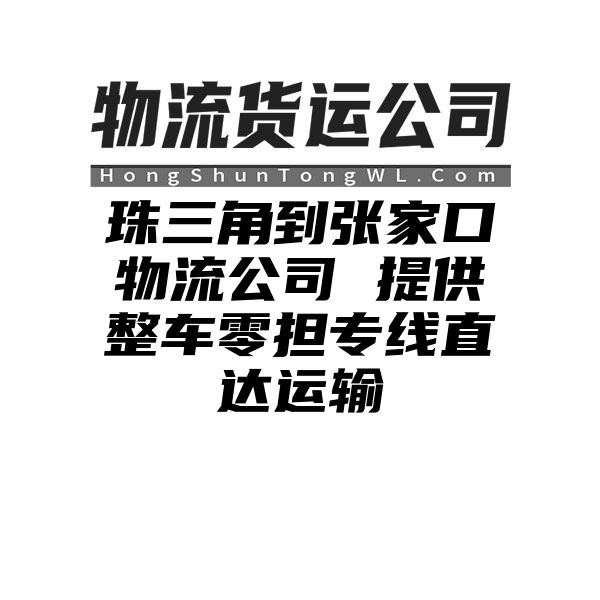 珠三角到张家口物流公司 提供整车零担专线直达运输