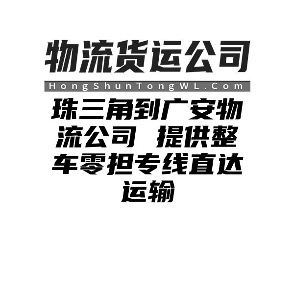 珠三角到广安物流公司 提供整车零担专线直达运输