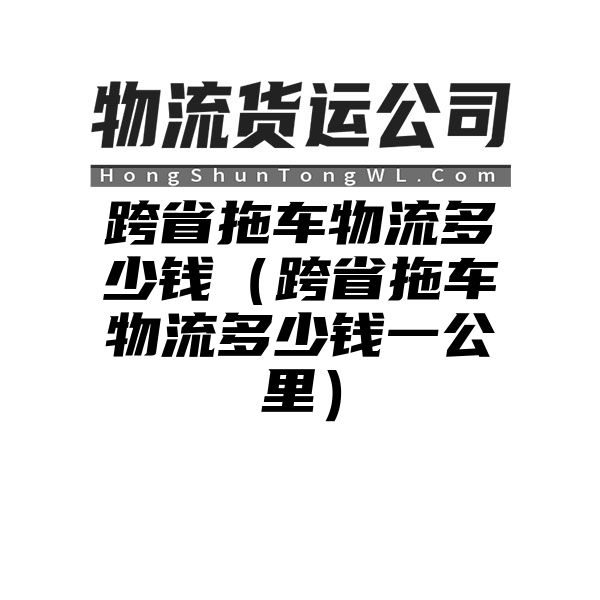 跨省拖车物流多少钱（跨省拖车物流多少钱一公里）