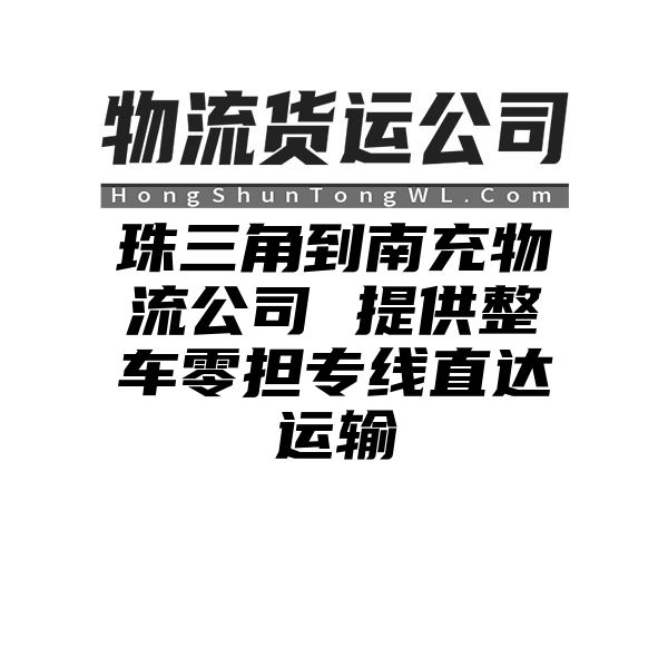 珠三角到南充物流公司 提供整车零担专线直达运输