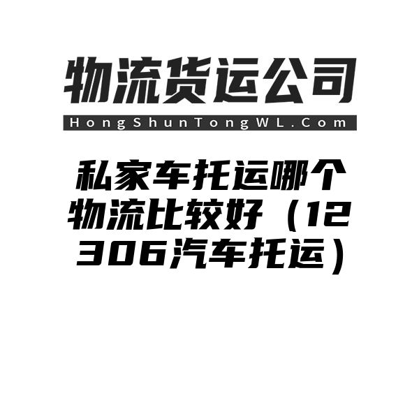 私家车托运哪个物流比较好（12306汽车托运）