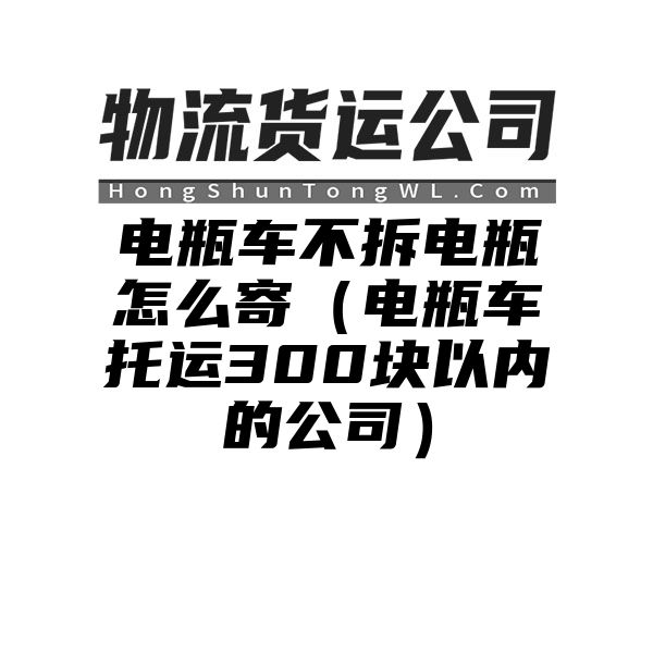 电瓶车不拆电瓶怎么寄（电瓶车托运300块以内的公司）