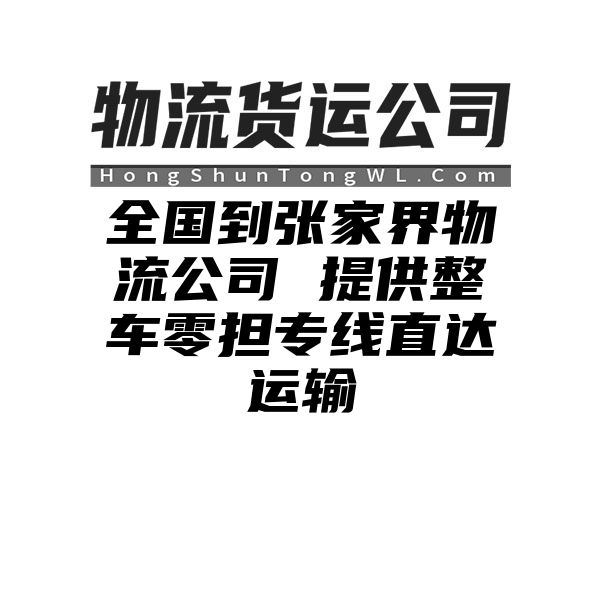 吉林到张家界物流公司 提供整车零担专线直达运输