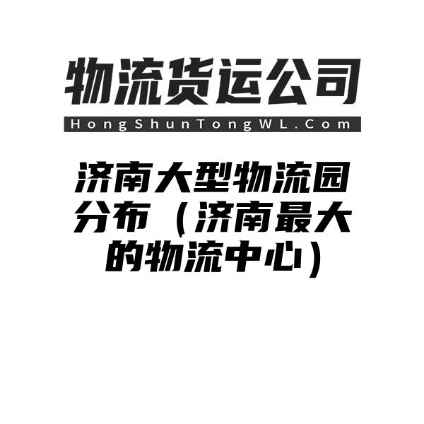 济南大型物流园分布（济南最大的物流中心）