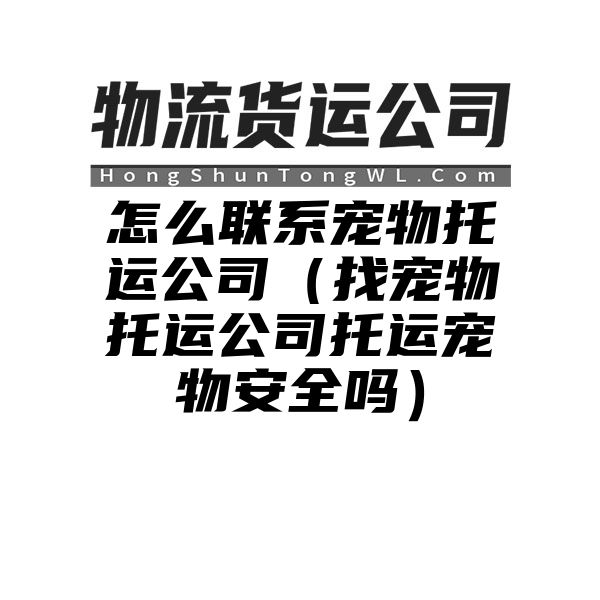 怎么联系宠物托运公司（找宠物托运公司托运宠物安全吗）