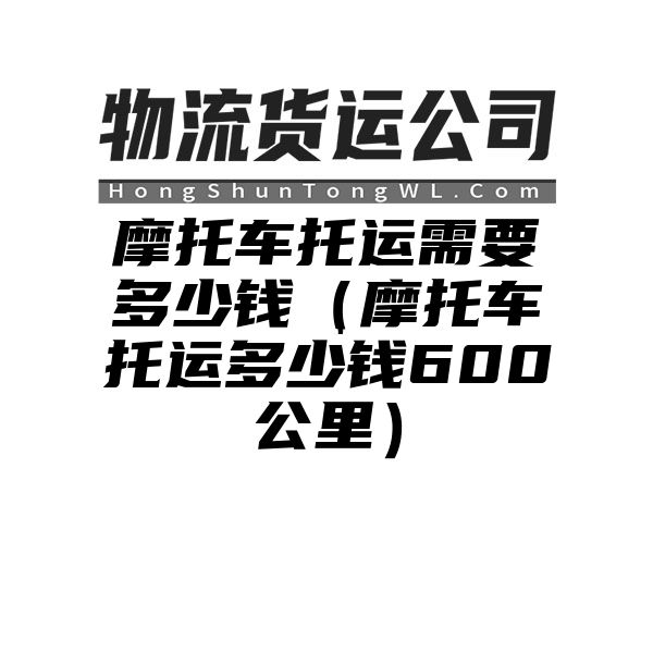 摩托车托运需要多少钱（摩托车托运多少钱600公里）