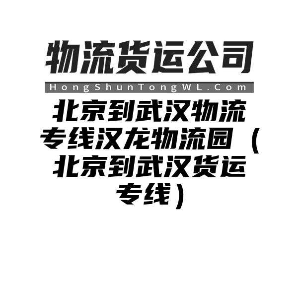 北京到武汉物流专线汉龙物流园（北京到武汉货运专线）