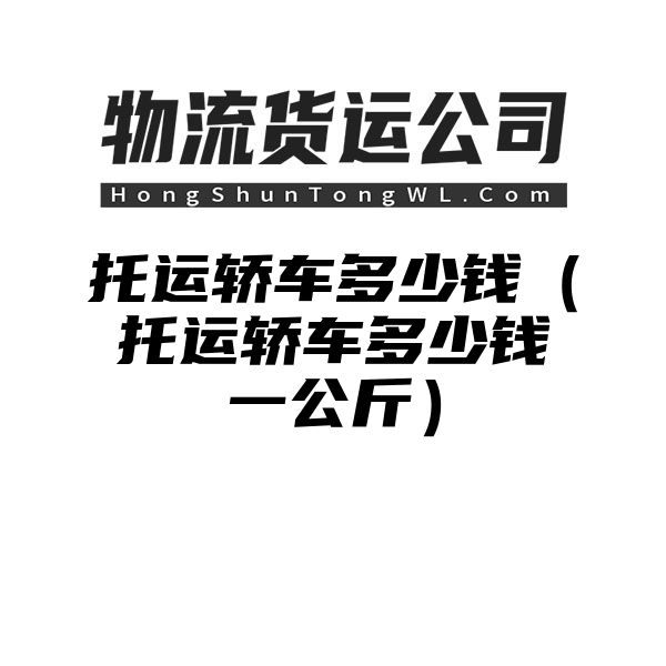 托运轿车多少钱（托运轿车多少钱一公斤）