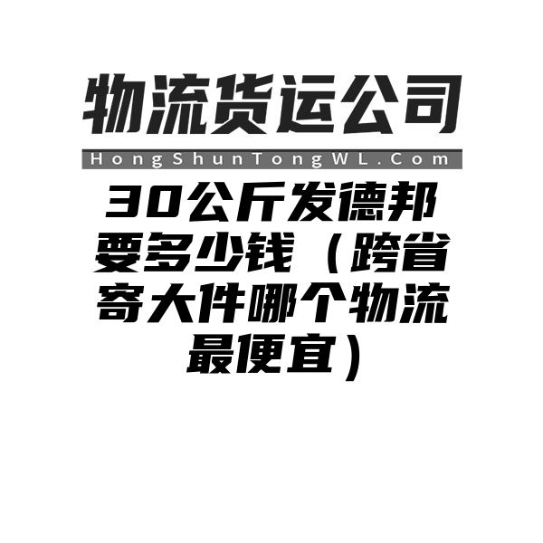 30公斤发德邦要多少钱（跨省寄大件哪个物流最便宜）