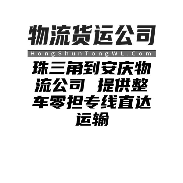 珠三角到安庆物流公司 提供整车零担专线直达运输