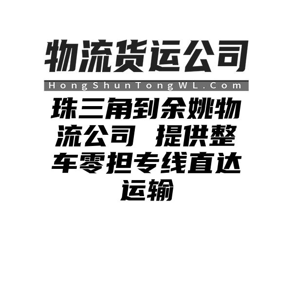 珠三角到余姚物流公司 提供整车零担专线直达运输