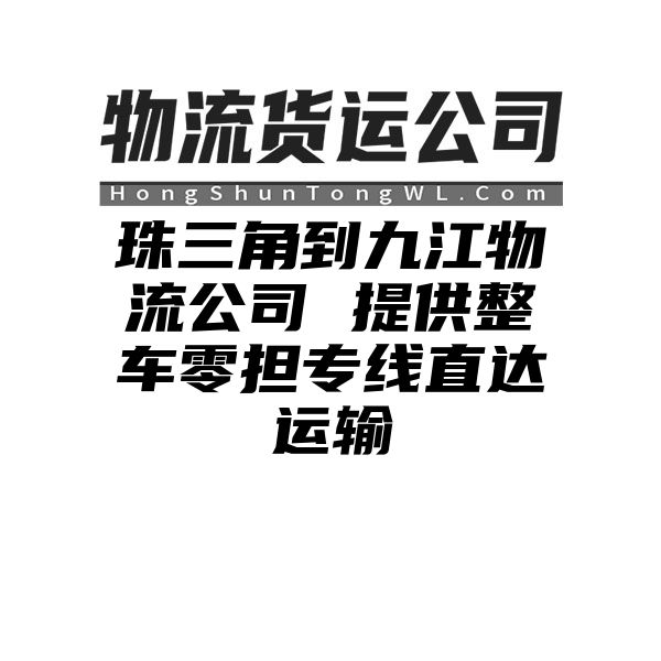 珠三角到九江物流公司 提供整车零担专线直达运输