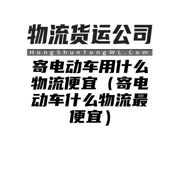 寄电动车用什么物流便宜（寄电动车什么物流最便宜）