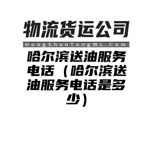 哈尔滨送油服务电话（哈尔滨送油服务电话是多少）