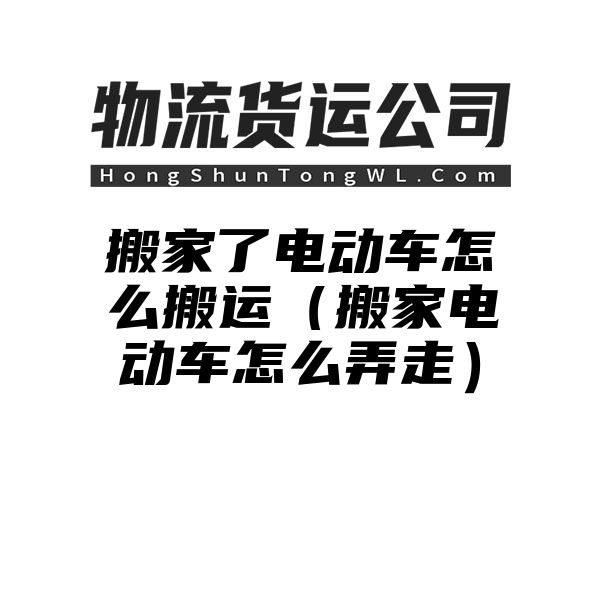 搬家了电动车怎么搬运（搬家电动车怎么弄走）