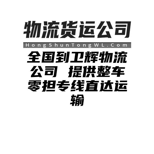 威海到卫辉物流公司 提供整车零担专线直达运输