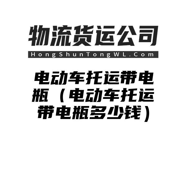 电动车托运带电瓶（电动车托运带电瓶多少钱）