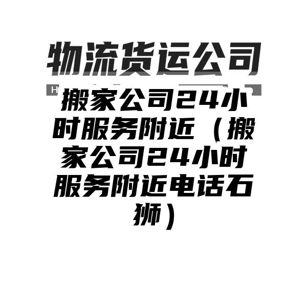 搬家公司24小时服务附近（搬家公司24小时服务附近电话石狮）