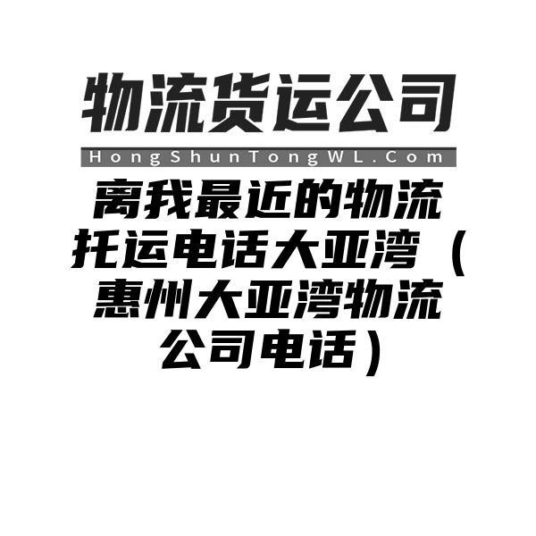 离我最近的物流托运电话大亚湾（惠州大亚湾物流公司电话）