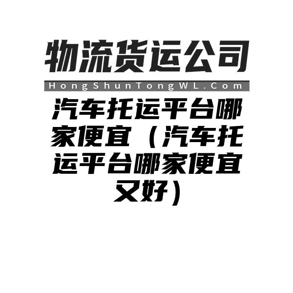 汽车托运平台哪家便宜（汽车托运平台哪家便宜又好）