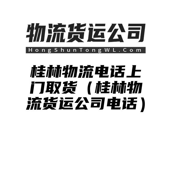 桂林物流电话上门取货（桂林物流货运公司电话）