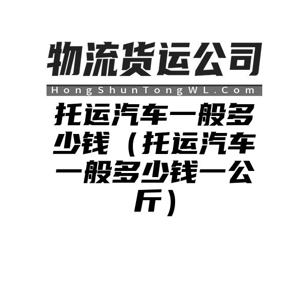 托运汽车一般多少钱（托运汽车一般多少钱一公斤）