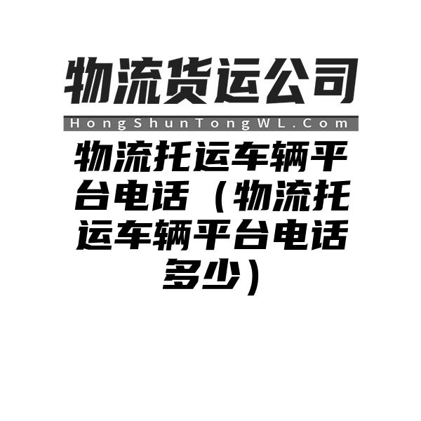 物流托运车辆平台电话（物流托运车辆平台电话多少）