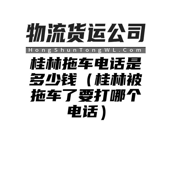 桂林拖车电话是多少钱（桂林被拖车了要打哪个电话）