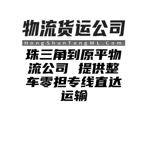 珠三角到原平物流公司 提供整车零担专线直达运输