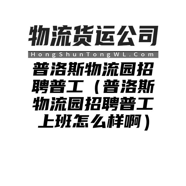 普洛斯物流园招聘普工（普洛斯物流园招聘普工上班怎么样啊）