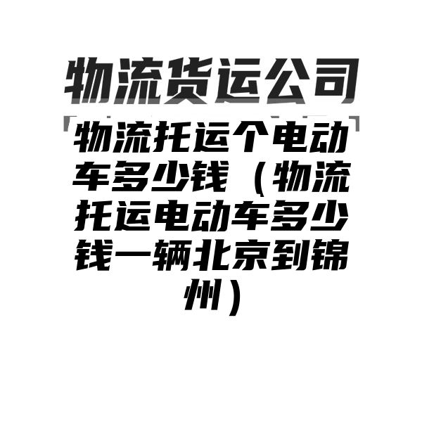 物流托运个电动车多少钱（物流托运电动车多少钱一辆北京到锦州）