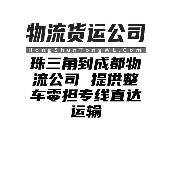 珠三角到成都物流公司 提供整车零担专线直达运输