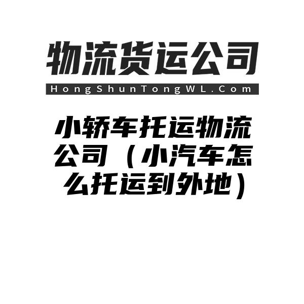 小轿车托运物流公司（小汽车怎么托运到外地）