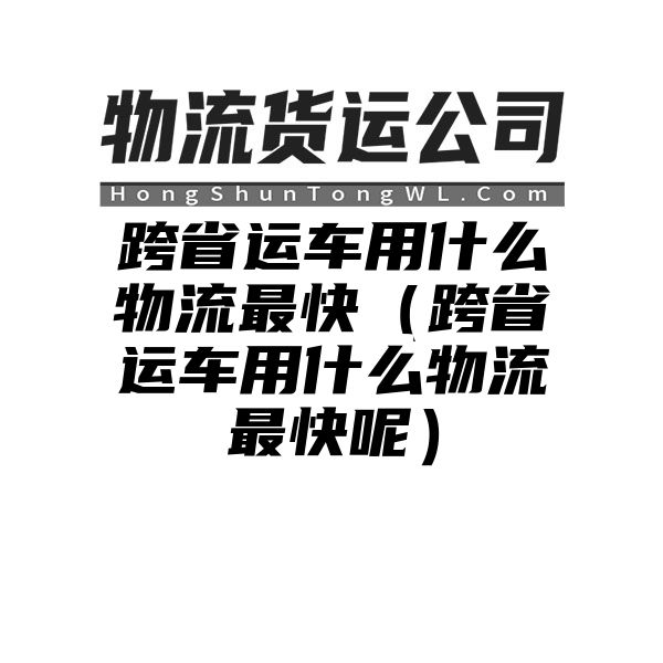 跨省运车用什么物流最快（跨省运车用什么物流最快呢）