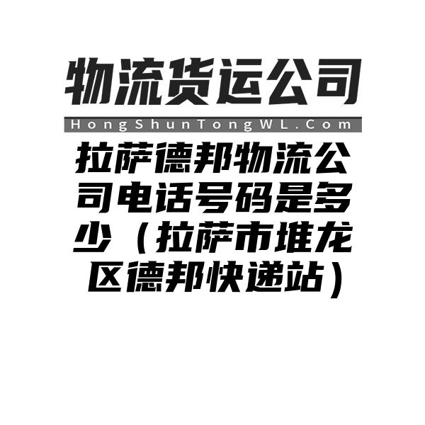 拉萨德邦物流公司电话号码是多少（拉萨市堆龙区德邦快递站）