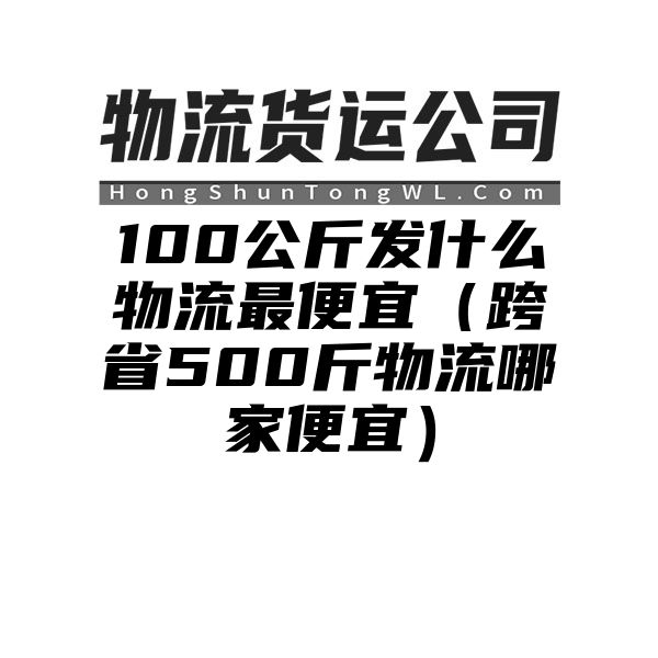 100公斤发什么物流最便宜（跨省500斤物流哪家便宜）