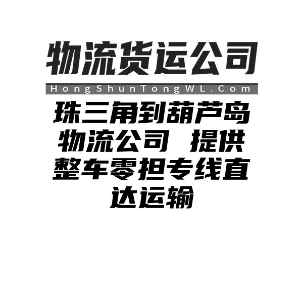 珠三角到葫芦岛物流公司 提供整车零担专线直达运输