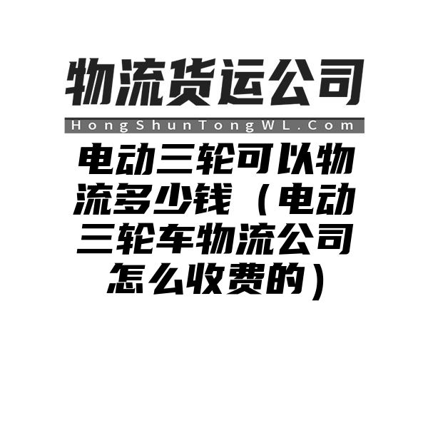 电动三轮可以物流多少钱（电动三轮车物流公司怎么收费的）