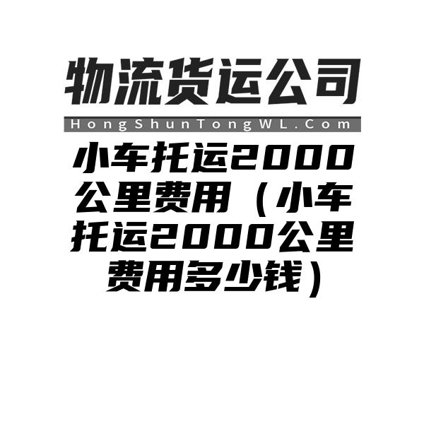 小车托运2000公里费用（小车托运2000公里费用多少钱）