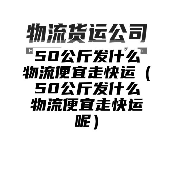 50公斤发什么物流便宜走快运（50公斤发什么物流便宜走快运呢）