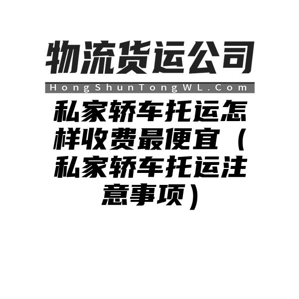 私家轿车托运怎样收费最便宜（私家轿车托运注意事项）